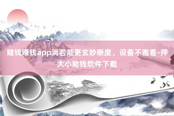 赌钱赚钱app淌若能更玄妙晰度、设备不雅看-押大小赌钱软件下载