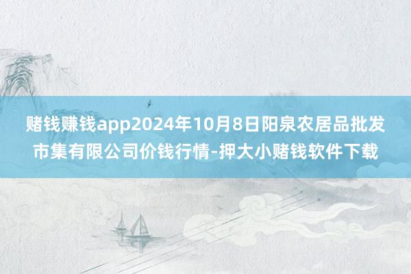赌钱赚钱app2024年10月8日阳泉农居品批发市集有限公司价钱行情-押大小赌钱软件下载