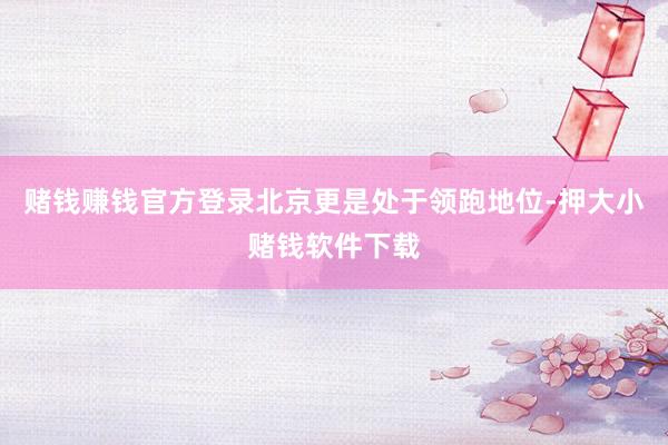 赌钱赚钱官方登录北京更是处于领跑地位-押大小赌钱软件下载