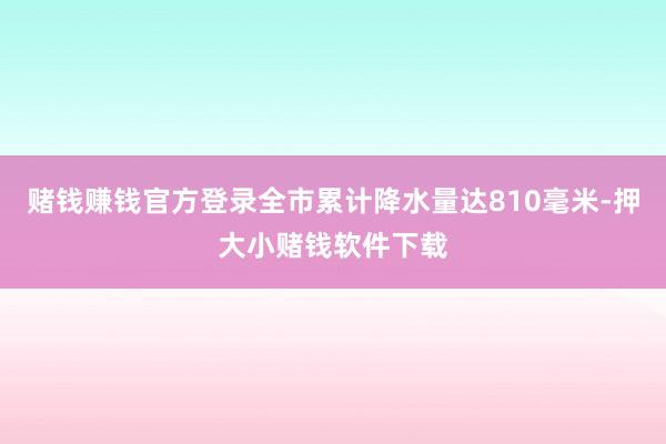 赌钱赚钱官方登录全市累计降水量达810毫米-押大小赌钱软件下载