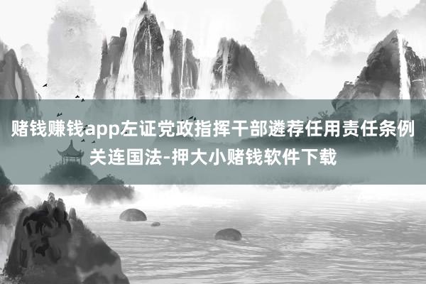 赌钱赚钱app左证党政指挥干部遴荐任用责任条例关连国法-押大小赌钱软件下载