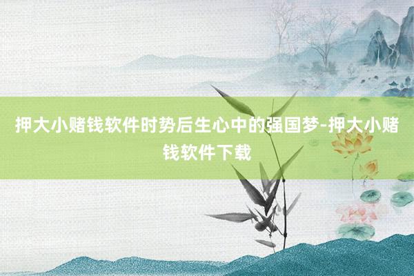 押大小赌钱软件时势后生心中的强国梦-押大小赌钱软件下载
