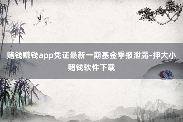 赌钱赚钱app凭证最新一期基金季报泄露-押大小赌钱软件下载