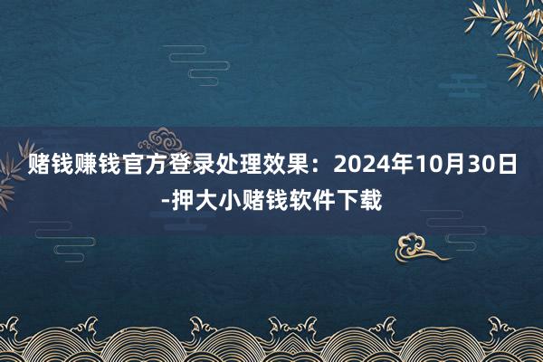 赌钱赚钱官方登录处理效果：2024年10月30日-押大小赌钱软件下载