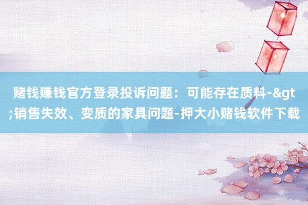 赌钱赚钱官方登录投诉问题：可能存在质料->销售失效、变质的家具问题-押大小赌钱软件下载