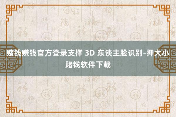 赌钱赚钱官方登录支撑 3D 东谈主脸识别-押大小赌钱软件下载