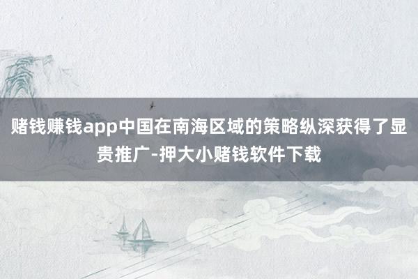赌钱赚钱app中国在南海区域的策略纵深获得了显贵推广-押大小赌钱软件下载