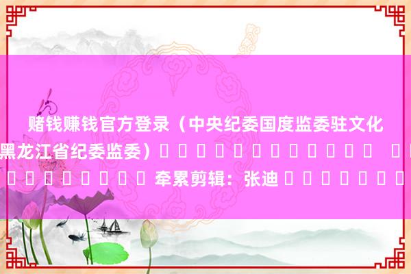 赌钱赚钱官方登录　　（中央纪委国度监委驻文化和旅游部纪检监察组、黑龙江省纪委监委）												  								牵累剪辑：张迪 							-押大小赌钱软件下载