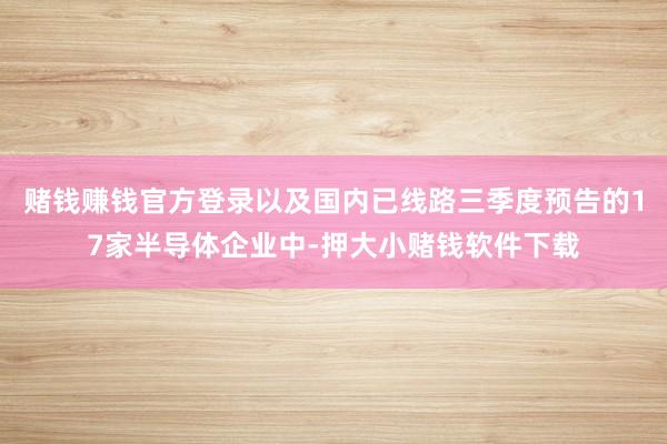 赌钱赚钱官方登录以及国内已线路三季度预告的17家半导体企业中-押大小赌钱软件下载