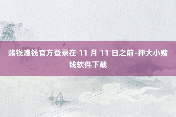 赌钱赚钱官方登录在 11 月 11 日之前-押大小赌钱软件下载
