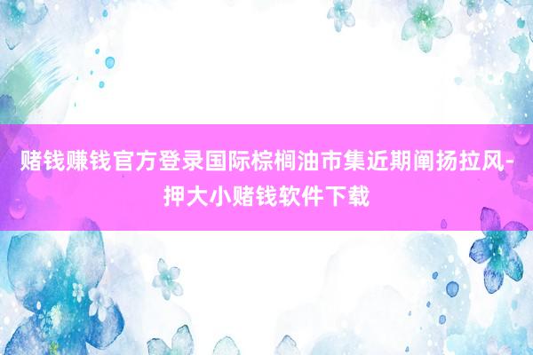 赌钱赚钱官方登录国际棕榈油市集近期阐扬拉风-押大小赌钱软件下载