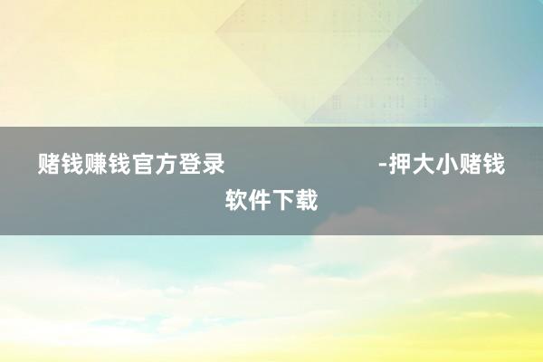 赌钱赚钱官方登录                        -押大小赌钱软件下载