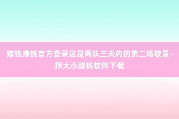 赌钱赚钱官方登录这是两队三天内的第二场较量-押大小赌钱软件下载