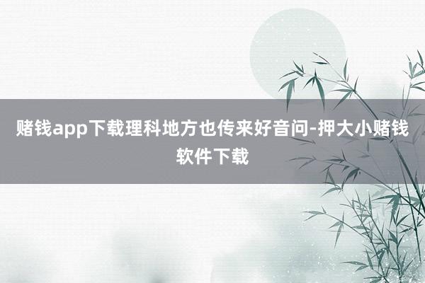 赌钱app下载理科地方也传来好音问-押大小赌钱软件下载