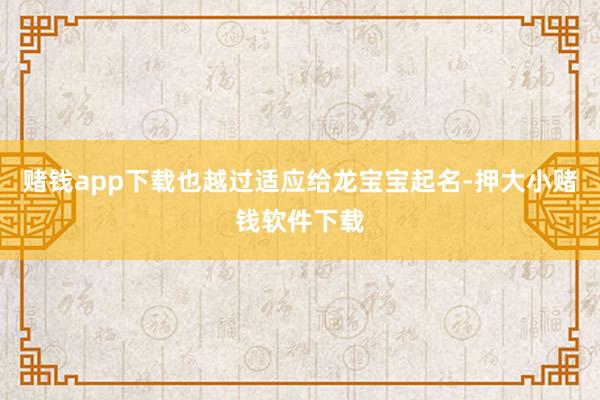 赌钱app下载也越过适应给龙宝宝起名-押大小赌钱软件下载