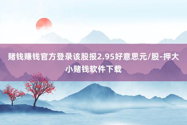 赌钱赚钱官方登录该股报2.95好意思元/股-押大小赌钱软件下载