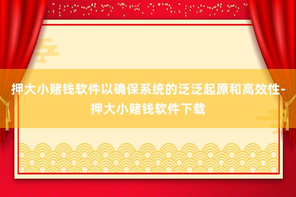 押大小赌钱软件以确保系统的泛泛起原和高效性-押大小赌钱软件下载