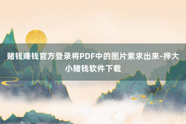 赌钱赚钱官方登录将PDF中的图片索求出来-押大小赌钱软件下载