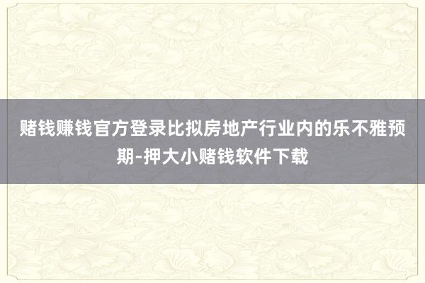 赌钱赚钱官方登录 比拟房地产行业内的乐不雅预期-押大小赌钱软件下载
