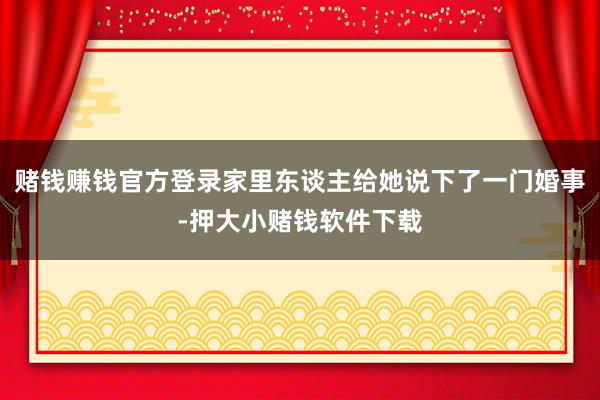赌钱赚钱官方登录家里东谈主给她说下了一门婚事-押大小赌钱软件下载
