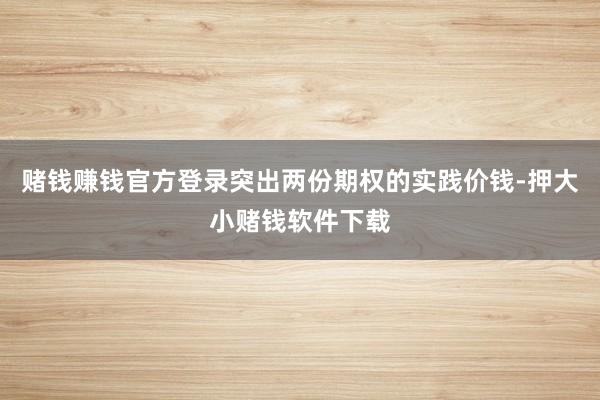 赌钱赚钱官方登录突出两份期权的实践价钱-押大小赌钱软件下载