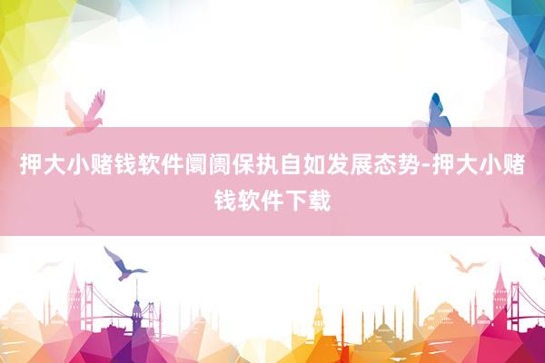 押大小赌钱软件阛阓保执自如发展态势-押大小赌钱软件下载