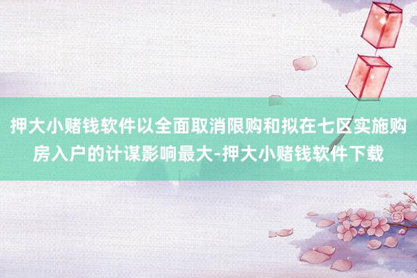 押大小赌钱软件以全面取消限购和拟在七区实施购房入户的计谋影响最大-押大小赌钱软件下载