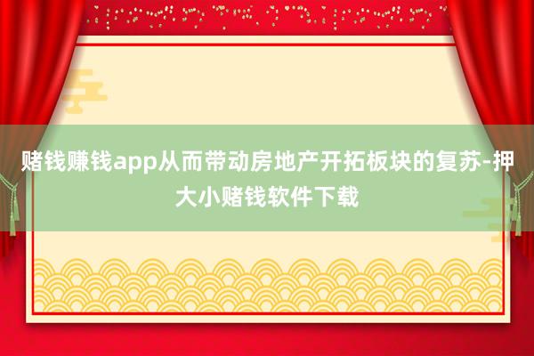赌钱赚钱app从而带动房地产开拓板块的复苏-押大小赌钱软件下载