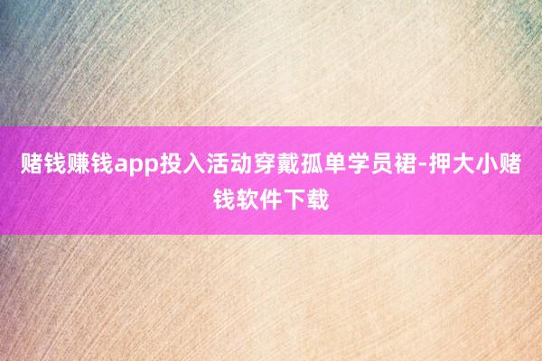 赌钱赚钱app投入活动穿戴孤单学员裙-押大小赌钱软件下载