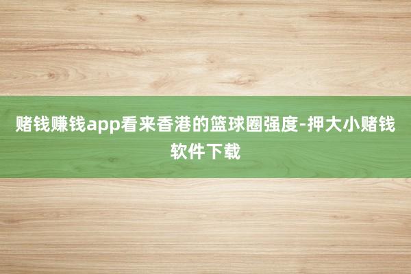 赌钱赚钱app看来香港的篮球圈强度-押大小赌钱软件下载