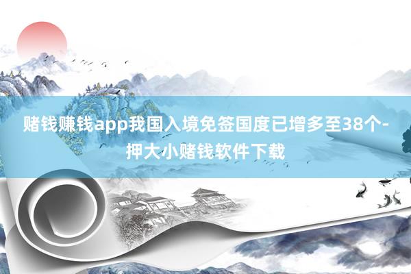 赌钱赚钱app我国入境免签国度已增多至38个-押大小赌钱软件下载