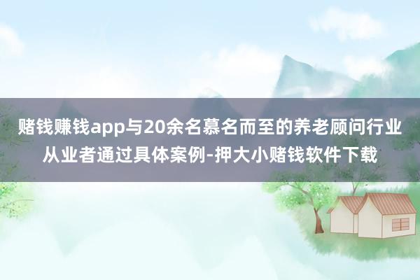 赌钱赚钱app与20余名慕名而至的养老顾问行业从业者通过具体案例-押大小赌钱软件下载