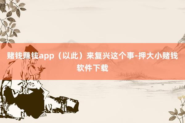赌钱赚钱app（以此）来复兴这个事-押大小赌钱软件下载
