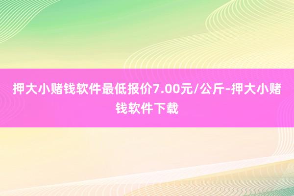押大小赌钱软件最低报价7.00元/公斤-押大小赌钱软件下载
