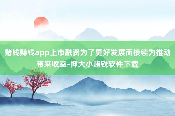 赌钱赚钱app上市融资为了更好发展而接续为推动带来收益-押大小赌钱软件下载