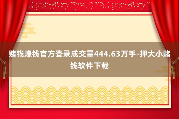 赌钱赚钱官方登录成交量444.63万手-押大小赌钱软件下载