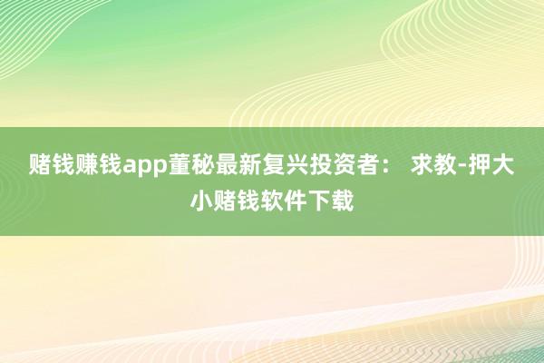 赌钱赚钱app董秘最新复兴投资者： 求教-押大小赌钱软件下载