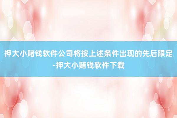 押大小赌钱软件公司将按上述条件出现的先后限定-押大小赌钱软件下载