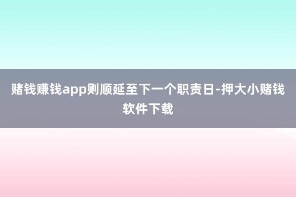 赌钱赚钱app则顺延至下一个职责日-押大小赌钱软件下载