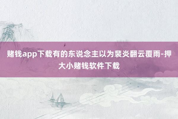 赌钱app下载有的东说念主以为裴炎翻云覆雨-押大小赌钱软件下载