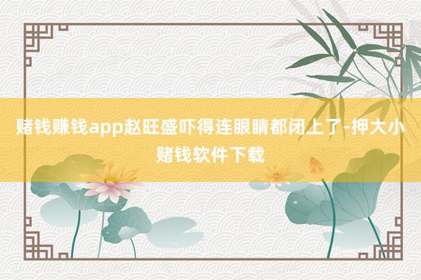 赌钱赚钱app赵旺盛吓得连眼睛都闭上了-押大小赌钱软件下载