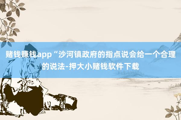 赌钱赚钱app“沙河镇政府的指点说会给一个合理的说法-押大小赌钱软件下载