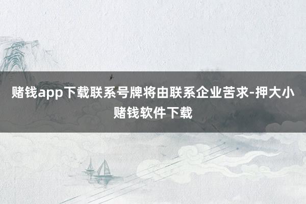 赌钱app下载联系号牌将由联系企业苦求-押大小赌钱软件下载