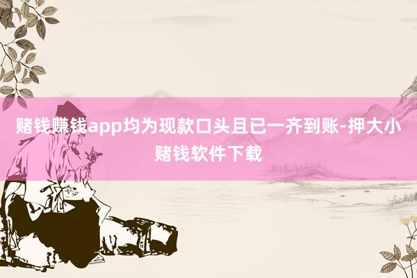 赌钱赚钱app均为现款口头且已一齐到账-押大小赌钱软件下载
