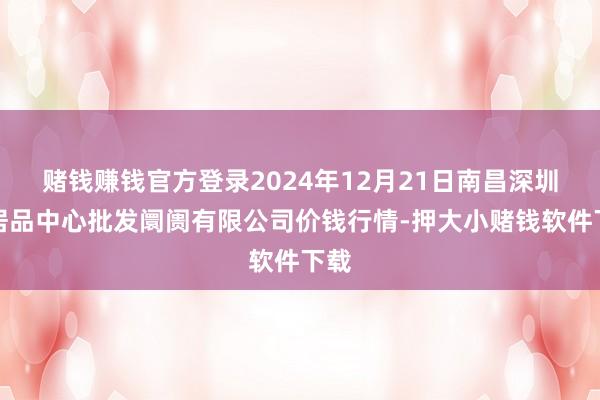 赌钱赚钱官方登录2024年12月21日南昌深圳农居品中心批发阛阓有限公司价钱行情-押大小赌钱软件下载