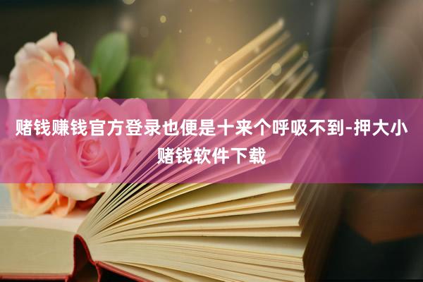 赌钱赚钱官方登录也便是十来个呼吸不到-押大小赌钱软件下载