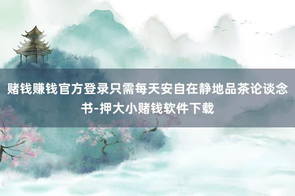 赌钱赚钱官方登录只需每天安自在静地品茶论谈念书-押大小赌钱软件下载