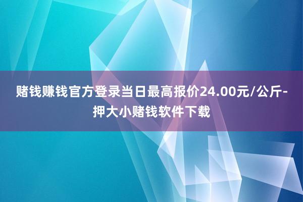 赌钱赚钱官方登录当日最高报价24.00元/公斤-押大小赌钱软件下载
