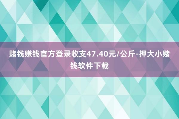 赌钱赚钱官方登录收支47.40元/公斤-押大小赌钱软件下载