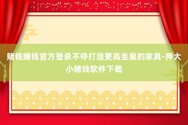 赌钱赚钱官方登录不停打造更高圭臬的家具-押大小赌钱软件下载